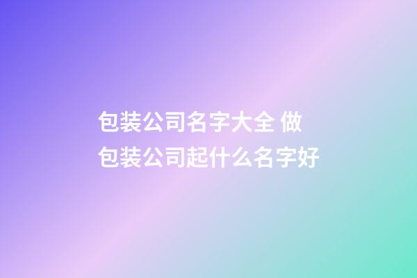 包装公司名字大全 做包装公司起什么名字好-第1张-公司起名-玄机派